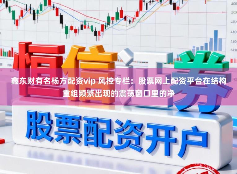 鑫东财有名杨方配资vip 风控专栏:股票网上配资平台在结构重组频繁出现的震荡窗口里的净