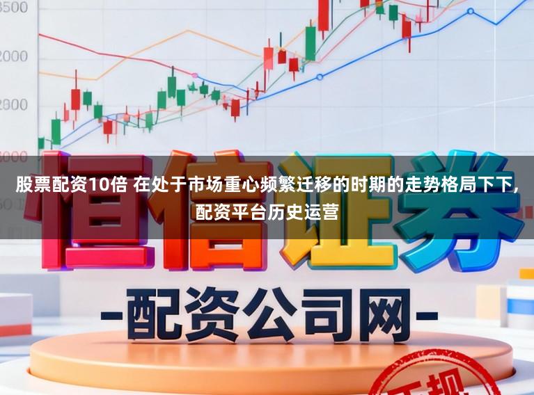 股票配资10倍 在处于市场重心频繁迁移的时期的走势格局下下，配资平台历史运营