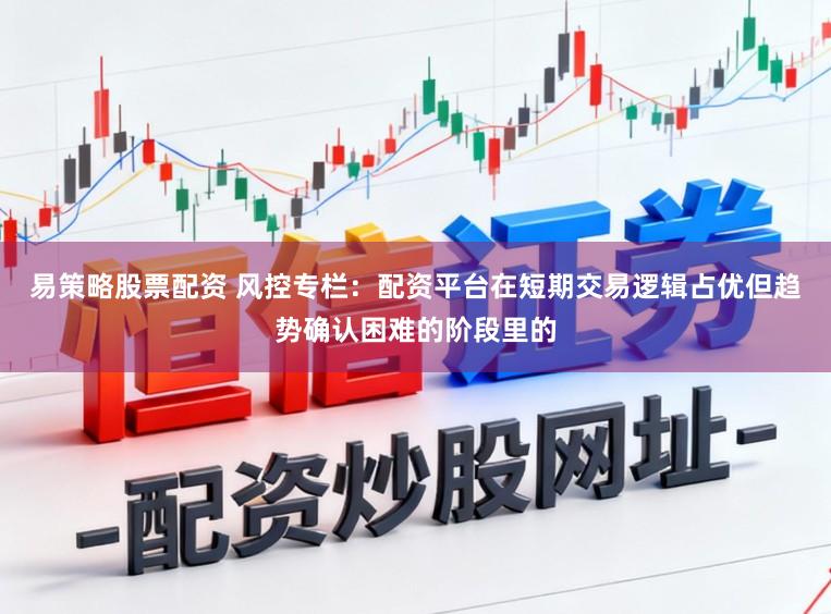易策略股票配资 风控专栏：配资平台在短期交易逻辑占优但趋势确认困难的阶段里的