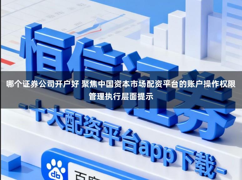哪个证券公司开户好 聚焦中国资本市场配资平台的账户操作权限管理执行层面提示