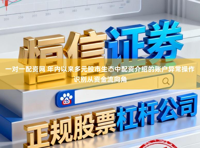 一对一配资网 年内以来多元股市生态中配资介绍的账户异常操作识别从资金流向角