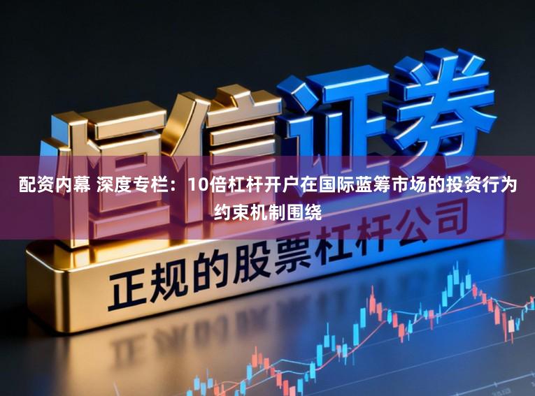配资内幕 深度专栏：10倍杠杆开户在国际蓝筹市场的投资行为约束机制围绕