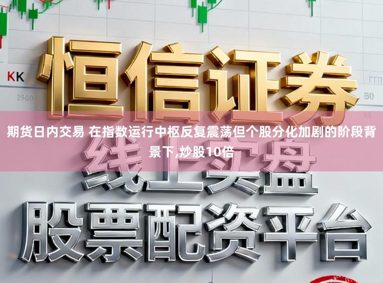 期货日内交易 在指数运行中枢反复震荡但个股分化加剧的阶段背景下，炒股10倍
