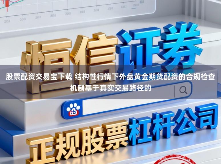股票配资交易宝下载 结构性行情下外盘黄金期货配资的合规检查机制基于真实交易路径的