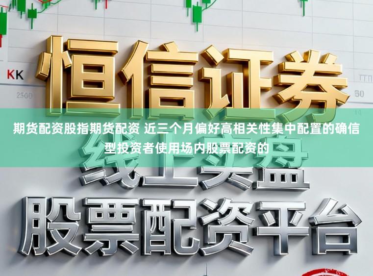 期货配资股指期货配资 近三个月偏好高相关性集中配置的确信型投资者使用场内股票配资的