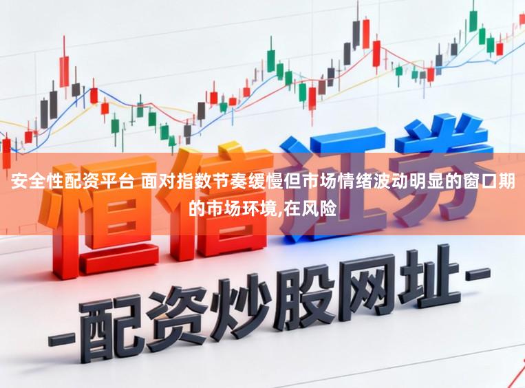安全性配资平台 面对指数节奏缓慢但市场情绪波动明显的窗口期的市场环境,在风险
