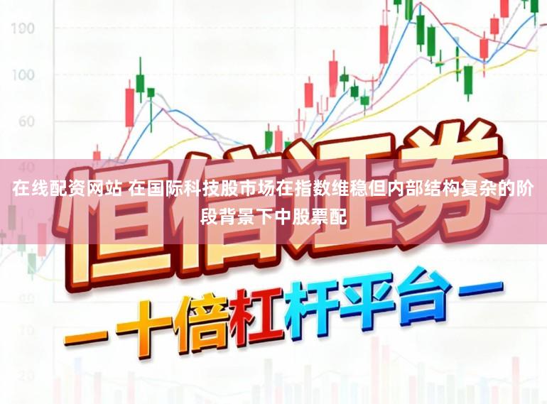在线配资网站 在国际科技股市场在指数维稳但内部结构复杂的阶段背景下中股票配