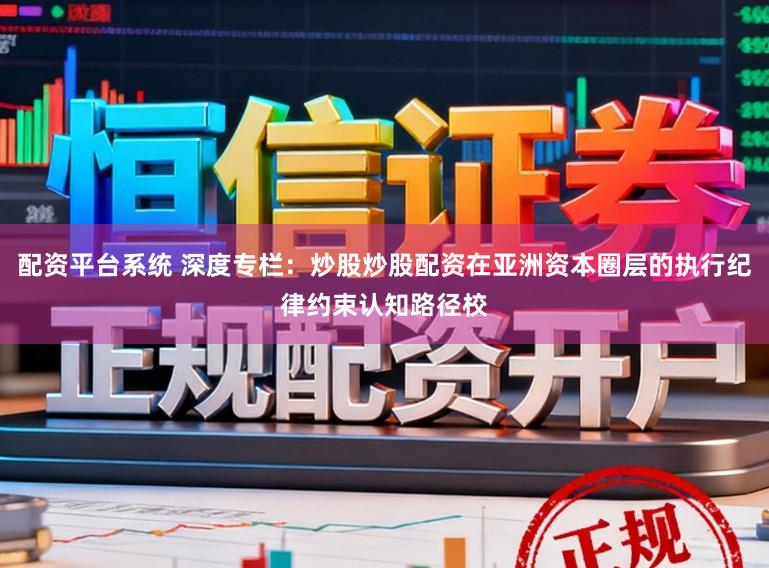 配资平台系统 深度专栏：炒股炒股配资在亚洲资本圈层的执行纪律约束认知路径校