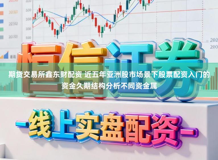 期货交易所鑫东财配资 近五年亚洲股市场景下股票配资入门的资金久期结构分析不同资金属