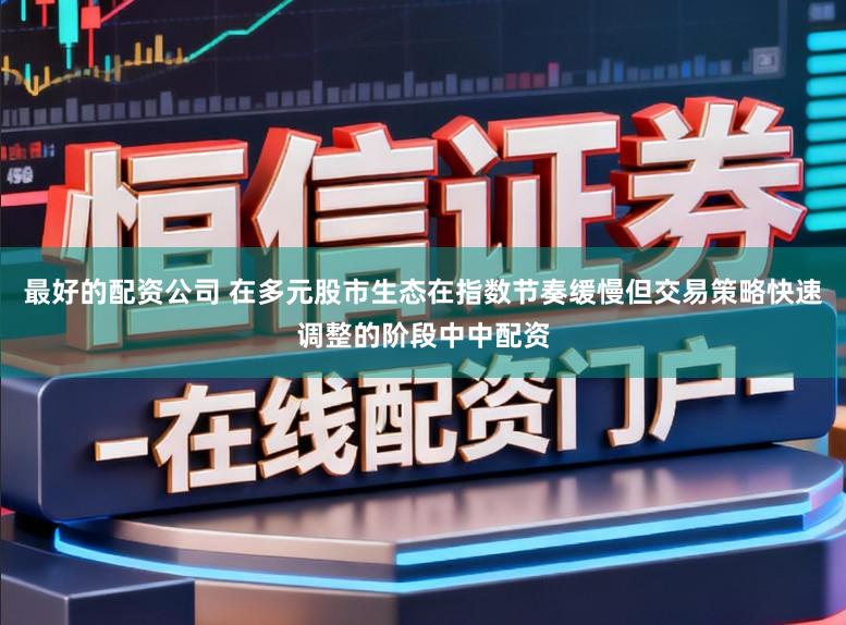 最好的配资公司 在多元股市生态在指数节奏缓慢但交易策略快速调整的阶段中中配资