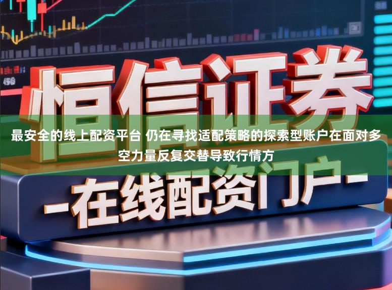 最安全的线上配资平台 仍在寻找适配策略的探索型账户在面对多空力量反复交替导致行情方