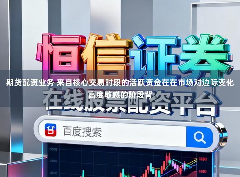 期货配资业务 来自核心交易时段的活跃资金在在市场对边际变化高度敏感的阶段背