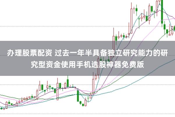 办理股票配资 过去一年半具备独立研究能力的研究型资金使用手机选股神器免费版