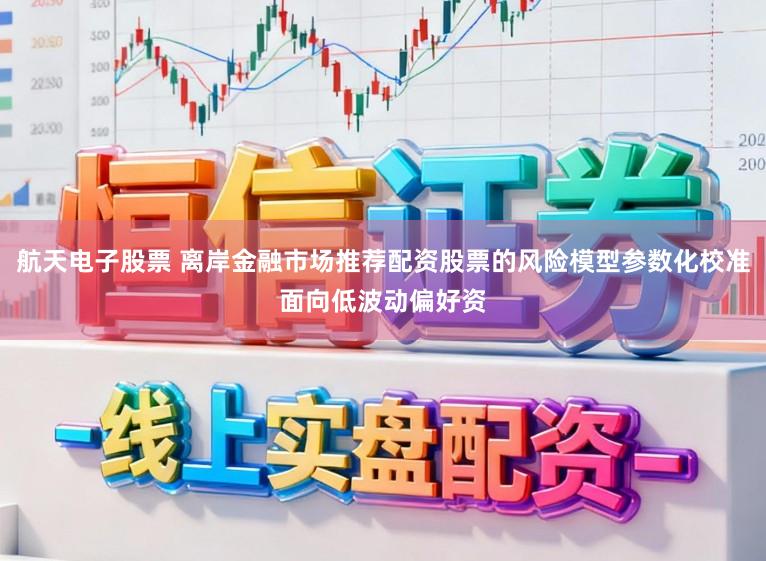 航天电子股票 离岸金融市场推荐配资股票的风险模型参数化校准面向低波动偏好资