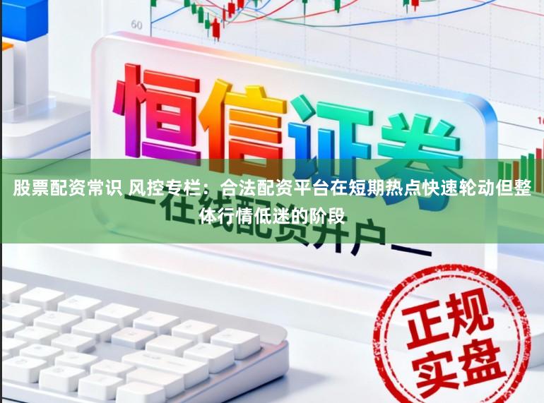 股票配资常识 风控专栏：合法配资平台在短期热点快速轮动但整体行情低迷的阶段