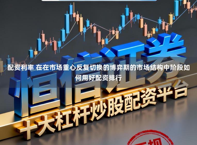 配资利率 在在市场重心反复切换的博弈期的市场结构中阶段如何用好配资排行