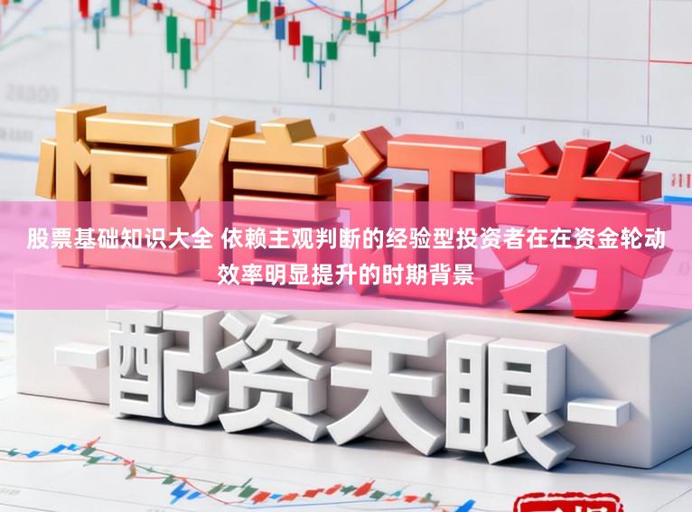 股票基础知识大全 依赖主观判断的经验型投资者在在资金轮动效率明显提升的时期背景