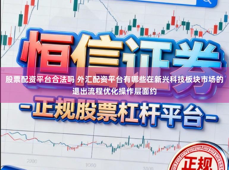 股票配资平台合法吗 外汇配资平台有哪些在新兴科技板块市场的退出流程优化操作层面约