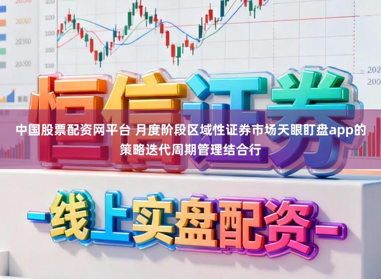 中国股票配资网平台 月度阶段区域性证券市场天眼盯盘app的策略迭代周期管理结合行
