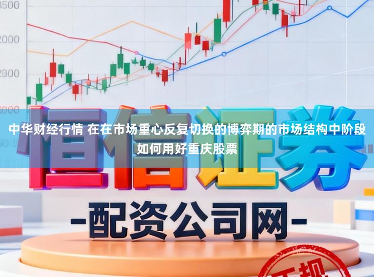中华财经行情 在在市场重心反复切换的博弈期的市场结构中阶段如何用好重庆股票
