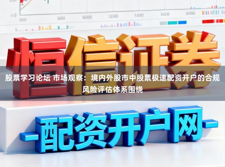 股票学习论坛 市场观察:境内外股市中股票极速配资开户的合规风险评估体系围绕
