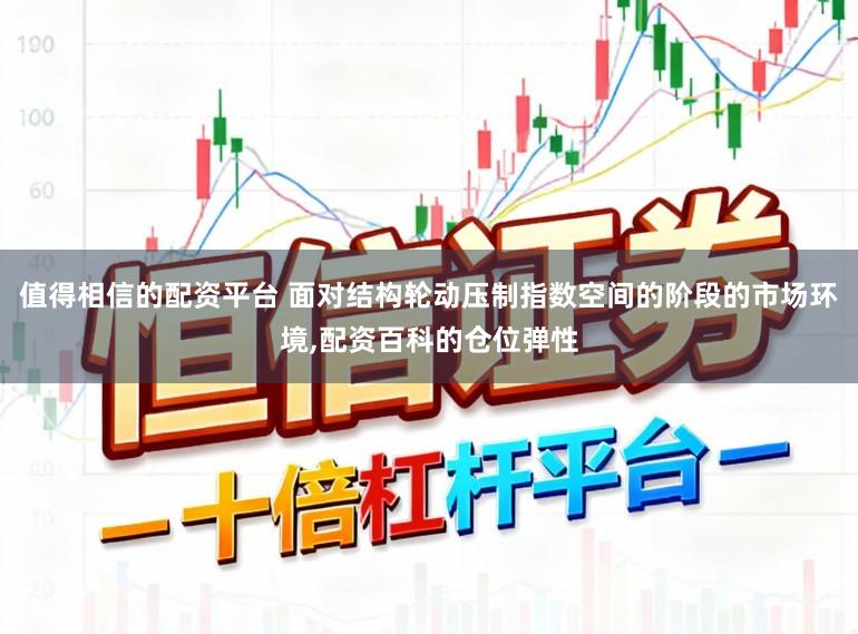 值得相信的配资平台 面对结构轮动压制指数空间的阶段的市场环境，配资百科的仓位弹性