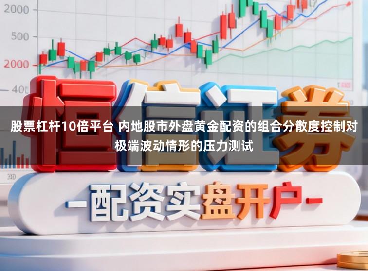 股票杠杆10倍平台 内地股市外盘黄金配资的组合分散度控制对极端波动情形的压力测试