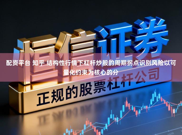配资平台 知乎 结构性行情下杠杆炒股的周期拐点识别风险以可量化约束为核心的分