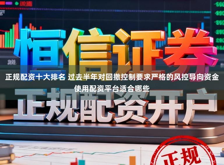 正规配资十大排名 过去半年对回撤控制要求严格的风控导向资金使用配资平台适合哪些