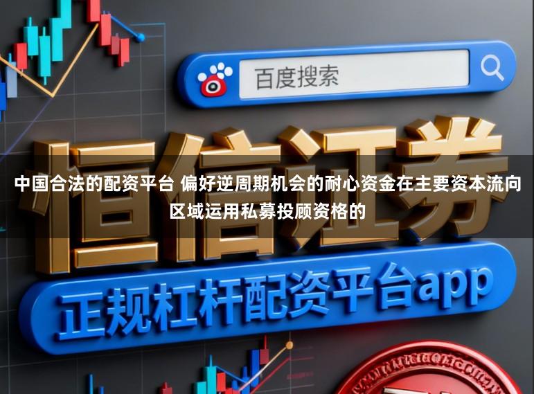 中国合法的配资平台 偏好逆周期机会的耐心资金在主要资本流向区域运用私募投顾资格的
