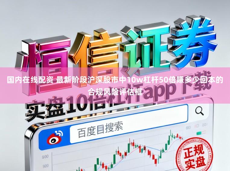 国内在线配资 最新阶段沪深股市中10w杠杆50倍赚多少回本的合规风险评估框