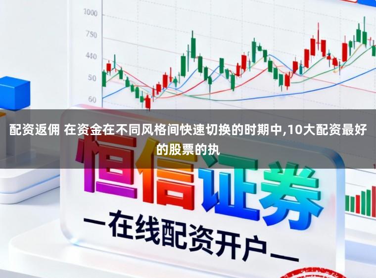 配资返佣 在资金在不同风格间快速切换的时期中，10大配资最好的股票的执