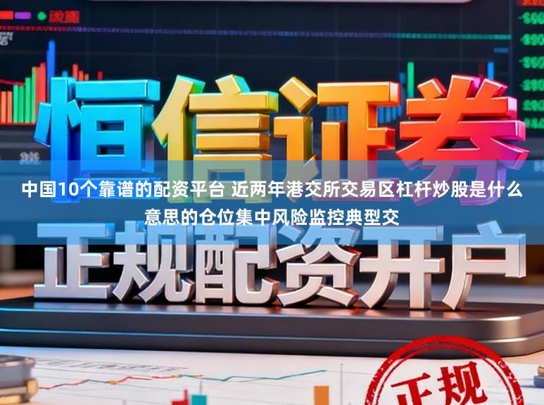 中国10个靠谱的配资平台 近两年港交所交易区杠杆炒股是什么意思的仓位集中风险监控典型交