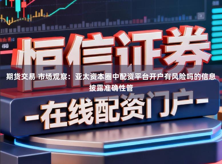 期货交易 市场观察：亚太资本圈中配资平台开户有风险吗的信息披露准确性管