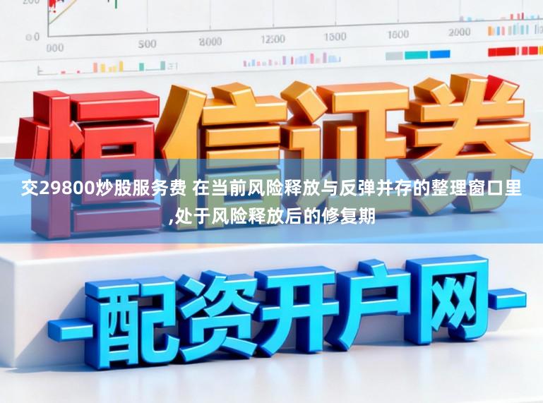交29800炒股服务费 在当前风险释放与反弹并存的整理窗口里，处于风险释放后的修复期