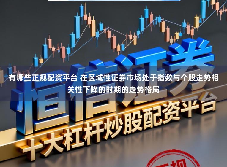有哪些正规配资平台 在区域性证券市场处于指数与个股走势相关性下降的时期的走势格局