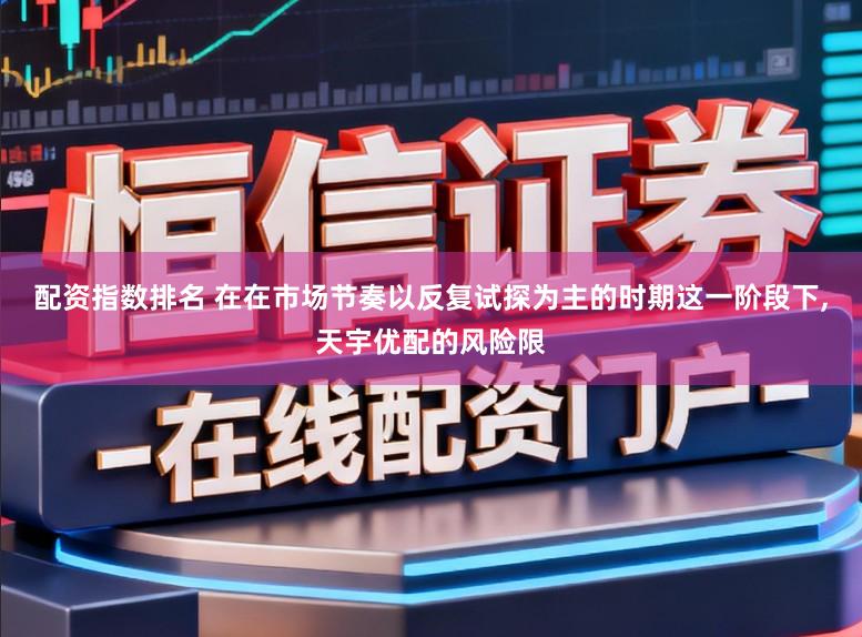 配资指数排名 在在市场节奏以反复试探为主的时期这一阶段下，天宇优配的风险限