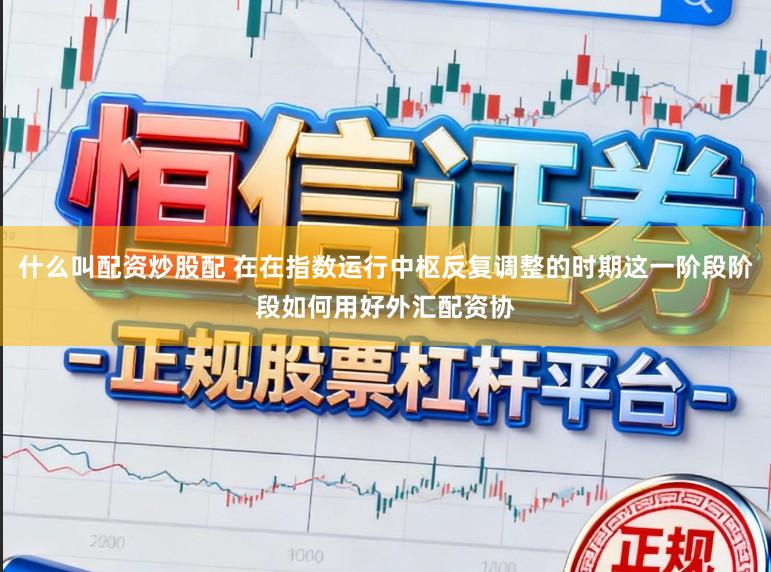 什么叫配资炒股配 在在指数运行中枢反复调整的时期这一阶段阶段如何用好外汇配资协