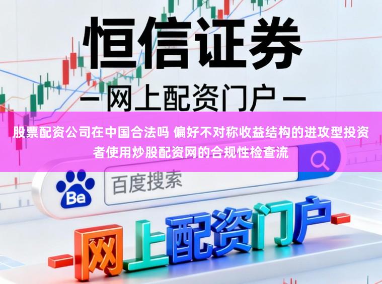 股票配资公司在中国合法吗 偏好不对称收益结构的进攻型投资者使用炒股配资网的合规性检查流