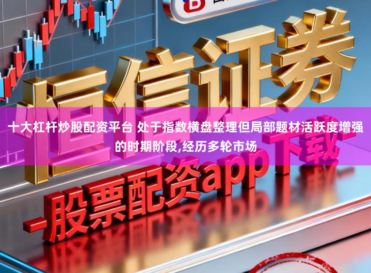 十大杠杆炒股配资平台 处于指数横盘整理但局部题材活跃度增强的时期阶段，经历多轮市场