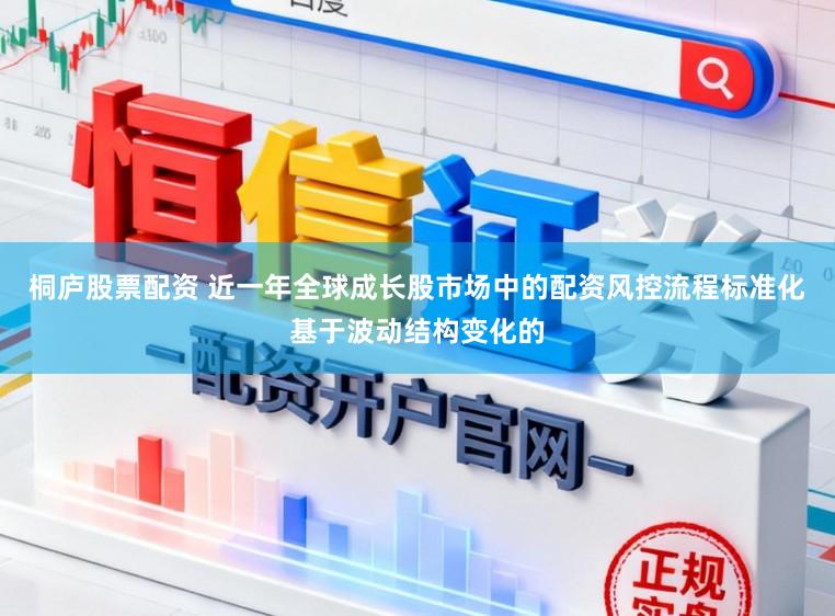 桐庐股票配资 近一年全球成长股市场中的配资风控流程标准化基于波动结构变化的