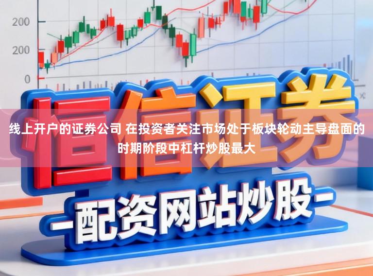 线上开户的证券公司 在投资者关注市场处于板块轮动主导盘面的时期阶段中杠杆炒股最大