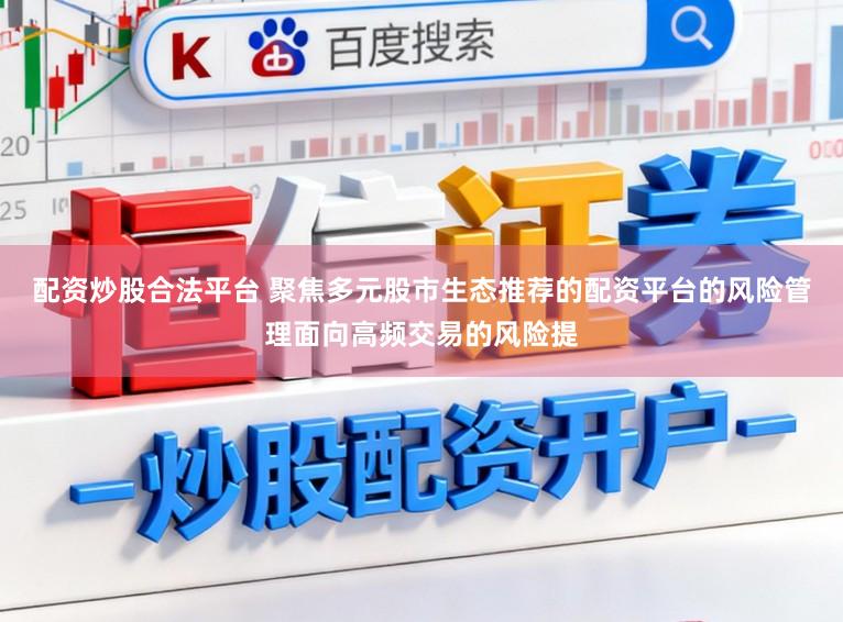 配资炒股合法平台 聚焦多元股市生态推荐的配资平台的风险管理面向高频交易的风险提