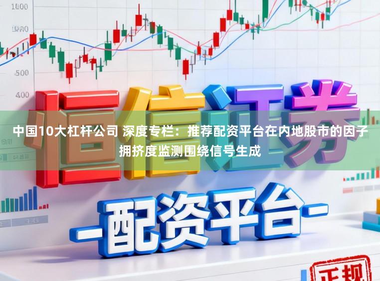 中国10大杠杆公司 深度专栏：推荐配资平台在内地股市的因子拥挤度监测围绕信号生成