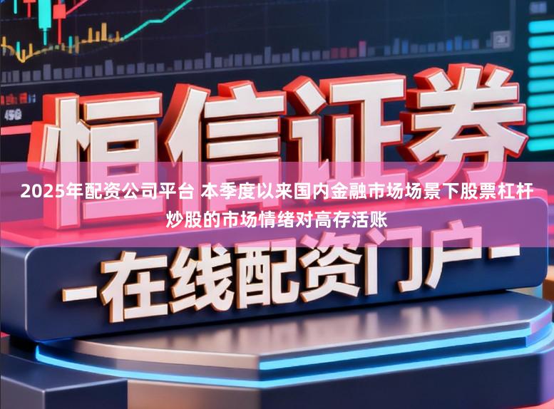 2025年配资公司平台 本季度以来国内金融市场场景下股票杠杆炒股的市场情绪对高存活账