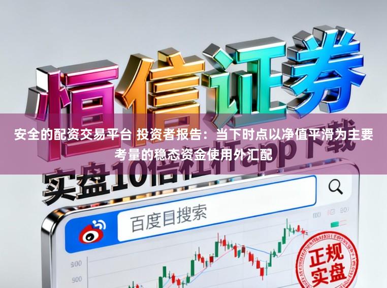 安全的配资交易平台 投资者报告：当下时点以净值平滑为主要考量的稳态资金使用外汇配