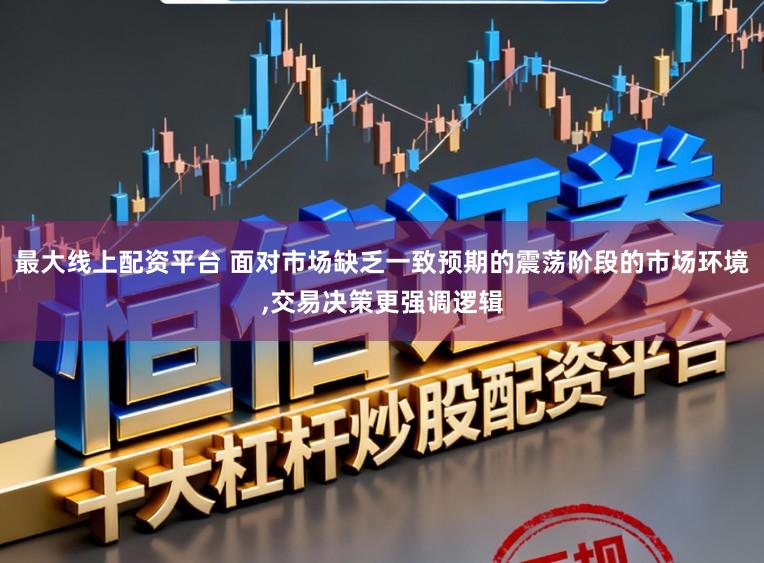 最大线上配资平台 面对市场缺乏一致预期的震荡阶段的市场环境，交易决策更强调逻辑