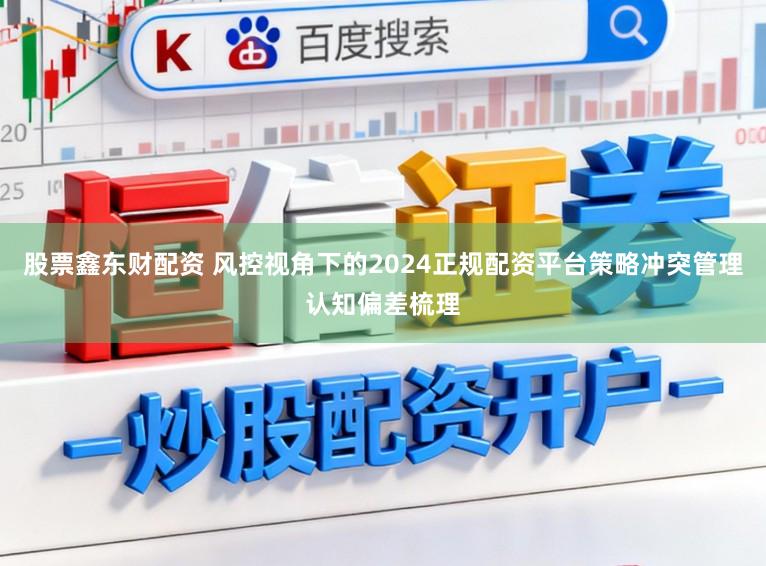 股票鑫东财配资 风控视角下的2024正规配资平台策略冲突管理认知偏差梳理