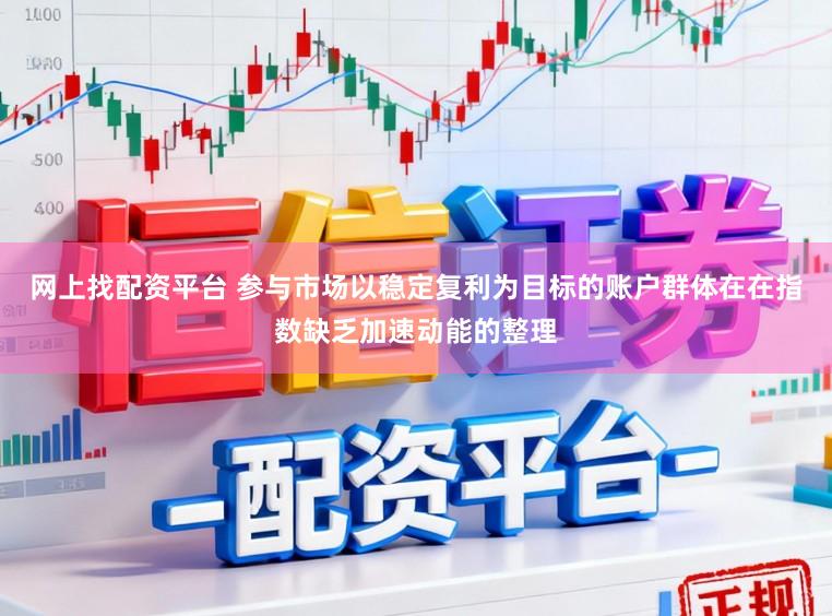 网上找配资平台 参与市场以稳定复利为目标的账户群体在在指数缺乏加速动能的整理