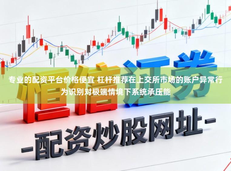 专业的配资平台价格便宜 杠杆推荐在上交所市场的账户异常行为识别对极端情境下系统承压能